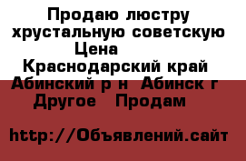 Продаю люстру хрустальную/советскую/ › Цена ­ 2 500 - Краснодарский край, Абинский р-н, Абинск г. Другое » Продам   